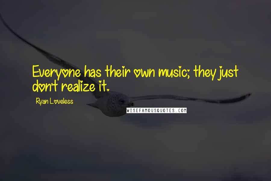 Ryan Loveless Quotes: Everyone has their own music; they just don't realize it.