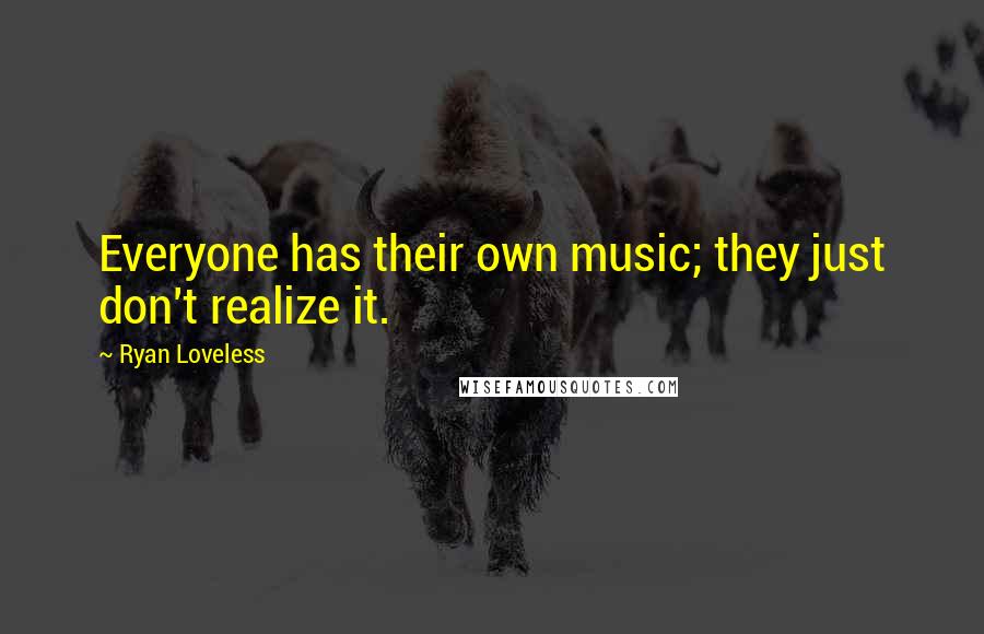 Ryan Loveless Quotes: Everyone has their own music; they just don't realize it.