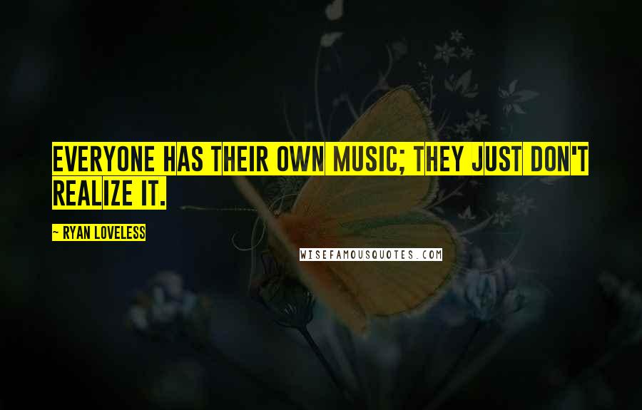 Ryan Loveless Quotes: Everyone has their own music; they just don't realize it.