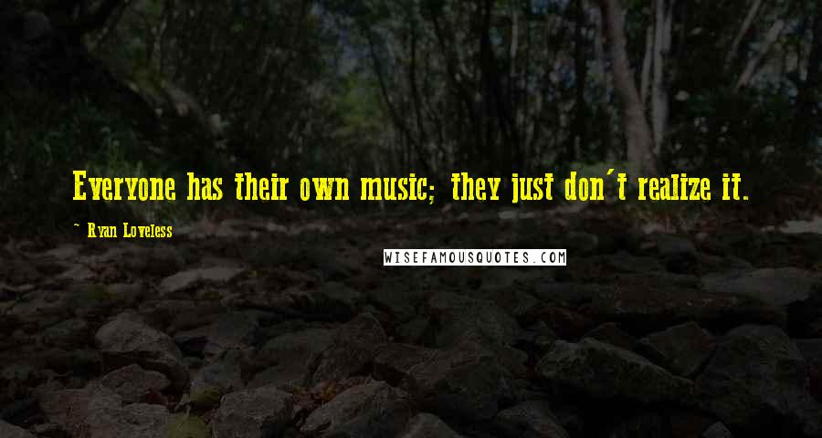Ryan Loveless Quotes: Everyone has their own music; they just don't realize it.