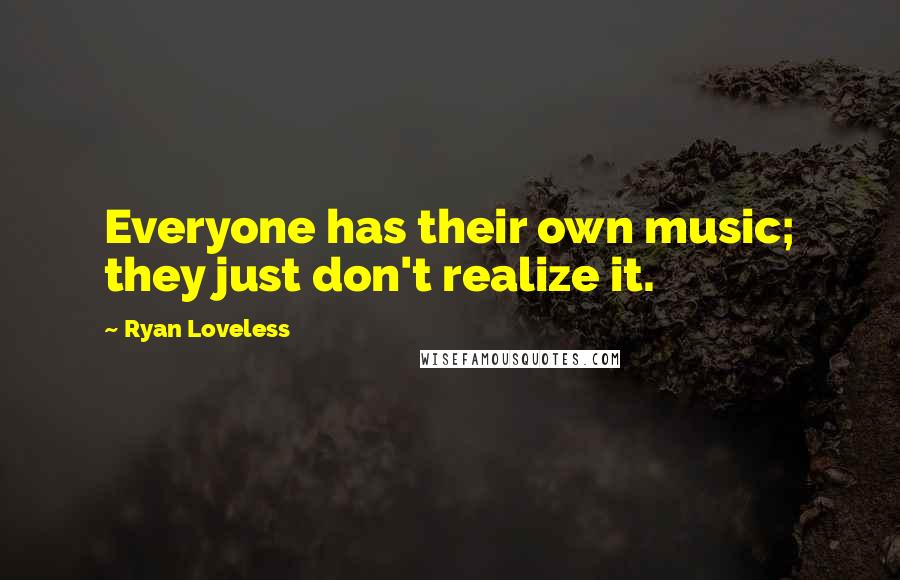 Ryan Loveless Quotes: Everyone has their own music; they just don't realize it.