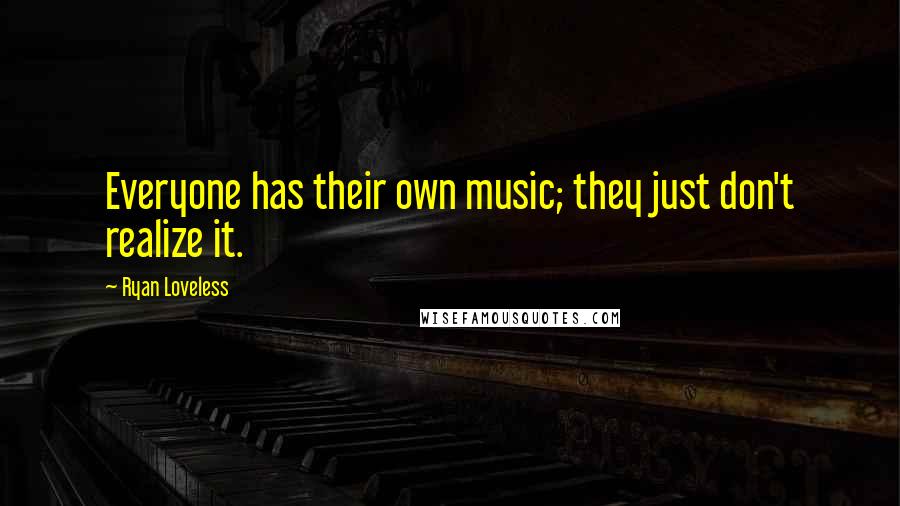 Ryan Loveless Quotes: Everyone has their own music; they just don't realize it.