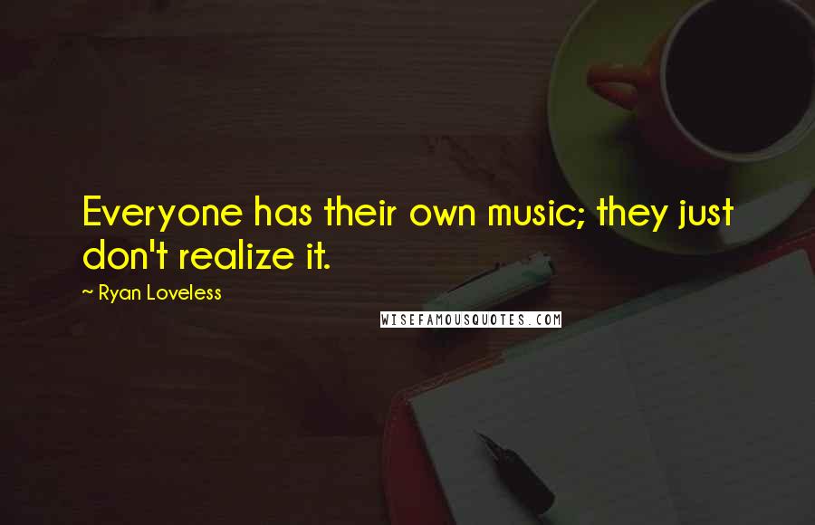 Ryan Loveless Quotes: Everyone has their own music; they just don't realize it.