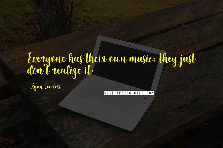 Ryan Loveless Quotes: Everyone has their own music; they just don't realize it.
