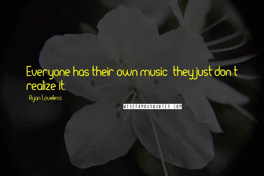 Ryan Loveless Quotes: Everyone has their own music; they just don't realize it.