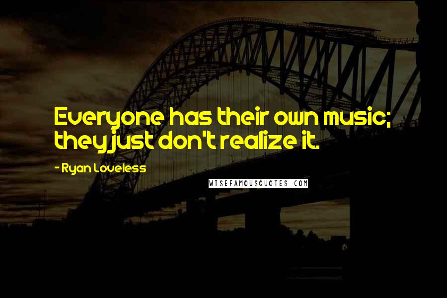 Ryan Loveless Quotes: Everyone has their own music; they just don't realize it.