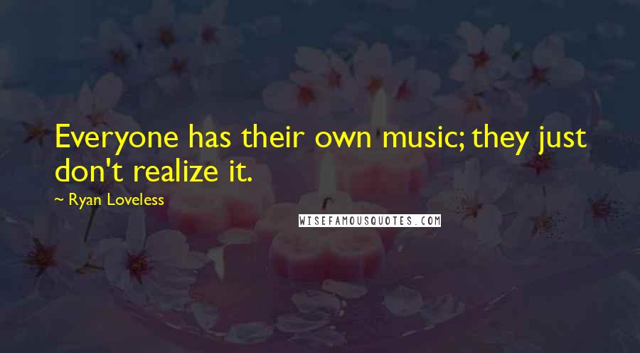 Ryan Loveless Quotes: Everyone has their own music; they just don't realize it.