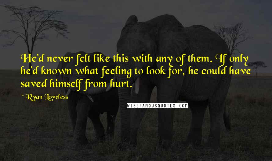 Ryan Loveless Quotes: He'd never felt like this with any of them. If only he'd known what feeling to look for, he could have saved himself from hurt.