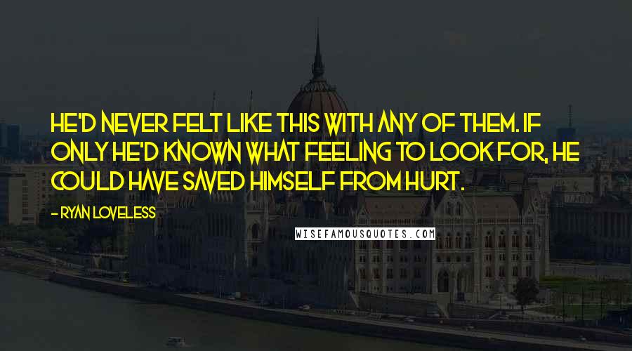 Ryan Loveless Quotes: He'd never felt like this with any of them. If only he'd known what feeling to look for, he could have saved himself from hurt.