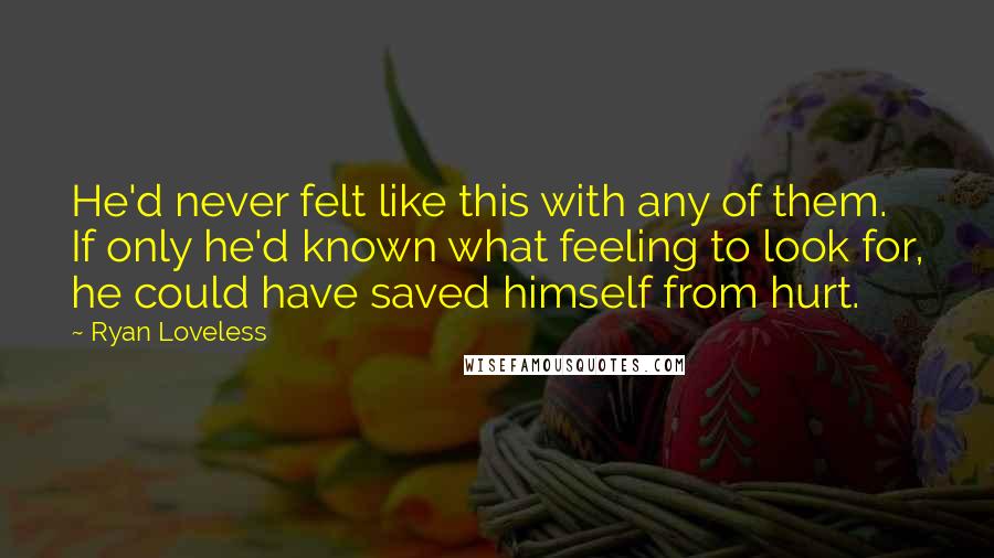 Ryan Loveless Quotes: He'd never felt like this with any of them. If only he'd known what feeling to look for, he could have saved himself from hurt.