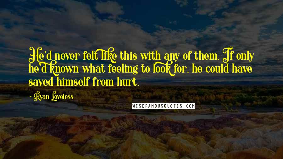 Ryan Loveless Quotes: He'd never felt like this with any of them. If only he'd known what feeling to look for, he could have saved himself from hurt.