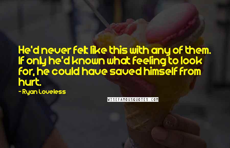 Ryan Loveless Quotes: He'd never felt like this with any of them. If only he'd known what feeling to look for, he could have saved himself from hurt.