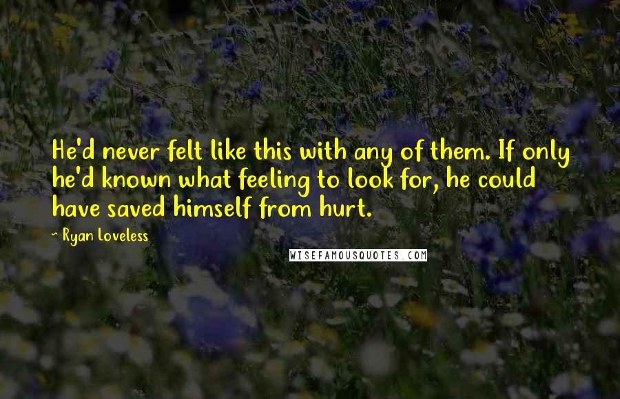 Ryan Loveless Quotes: He'd never felt like this with any of them. If only he'd known what feeling to look for, he could have saved himself from hurt.