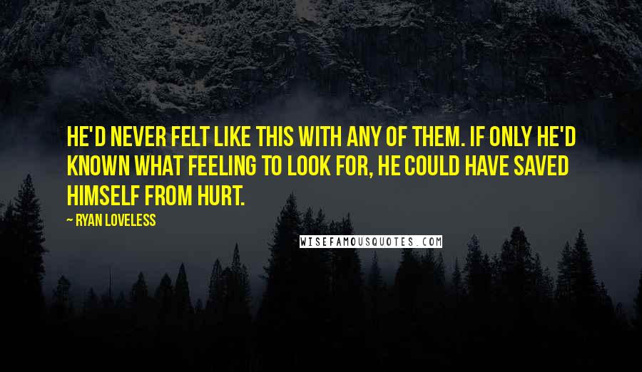 Ryan Loveless Quotes: He'd never felt like this with any of them. If only he'd known what feeling to look for, he could have saved himself from hurt.