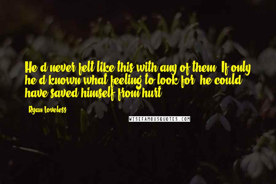 Ryan Loveless Quotes: He'd never felt like this with any of them. If only he'd known what feeling to look for, he could have saved himself from hurt.