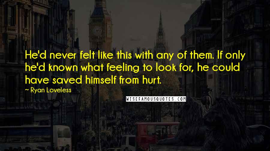 Ryan Loveless Quotes: He'd never felt like this with any of them. If only he'd known what feeling to look for, he could have saved himself from hurt.