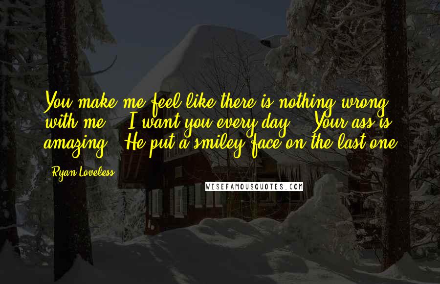 Ryan Loveless Quotes: You make me feel like there is nothing wrong with me". "I want you every day". "Your ass is amazing". He put a smiley face on the last one