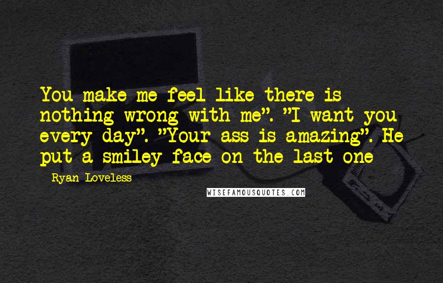 Ryan Loveless Quotes: You make me feel like there is nothing wrong with me". "I want you every day". "Your ass is amazing". He put a smiley face on the last one