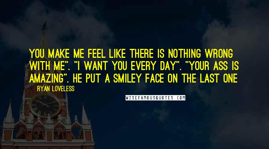 Ryan Loveless Quotes: You make me feel like there is nothing wrong with me". "I want you every day". "Your ass is amazing". He put a smiley face on the last one