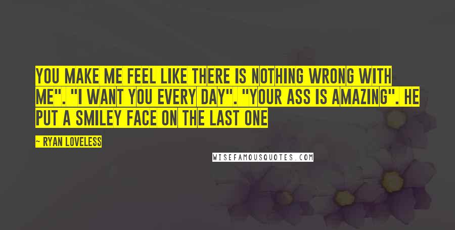 Ryan Loveless Quotes: You make me feel like there is nothing wrong with me". "I want you every day". "Your ass is amazing". He put a smiley face on the last one