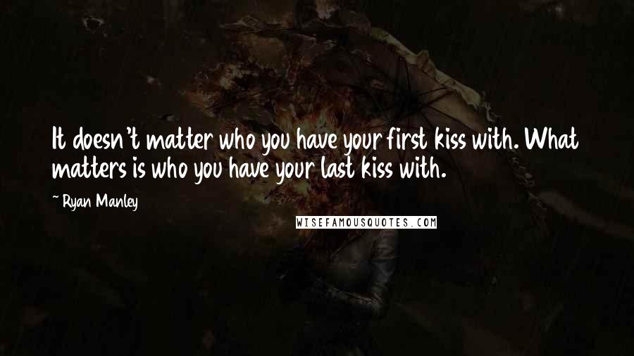 Ryan Manley Quotes: It doesn't matter who you have your first kiss with. What matters is who you have your last kiss with.