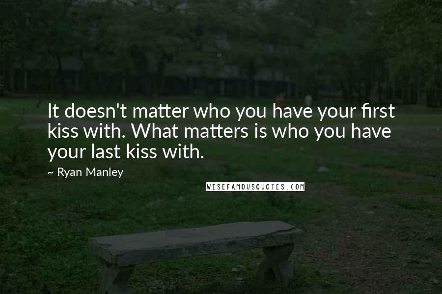 Ryan Manley Quotes: It doesn't matter who you have your first kiss with. What matters is who you have your last kiss with.