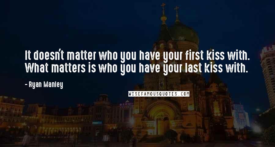 Ryan Manley Quotes: It doesn't matter who you have your first kiss with. What matters is who you have your last kiss with.