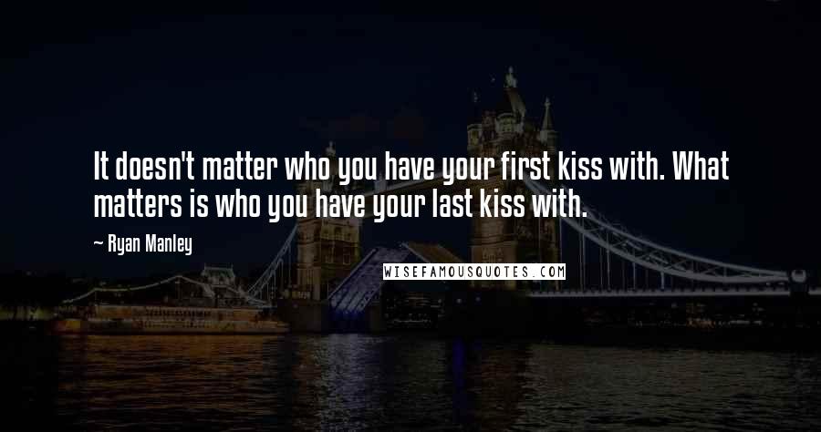 Ryan Manley Quotes: It doesn't matter who you have your first kiss with. What matters is who you have your last kiss with.