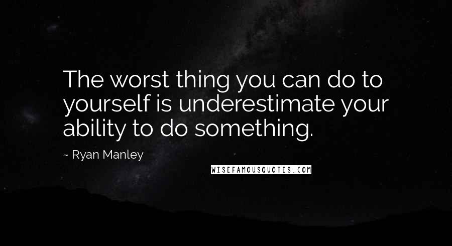 Ryan Manley Quotes: The worst thing you can do to yourself is underestimate your ability to do something.
