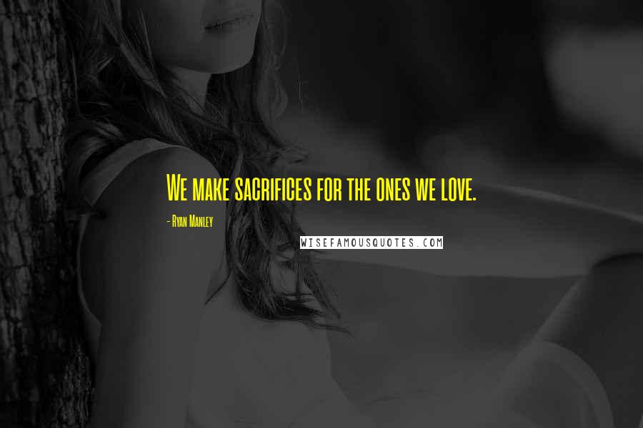 Ryan Manley Quotes: We make sacrifices for the ones we love.