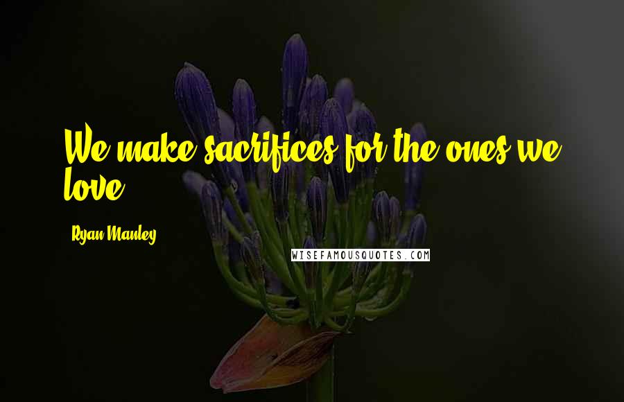 Ryan Manley Quotes: We make sacrifices for the ones we love.