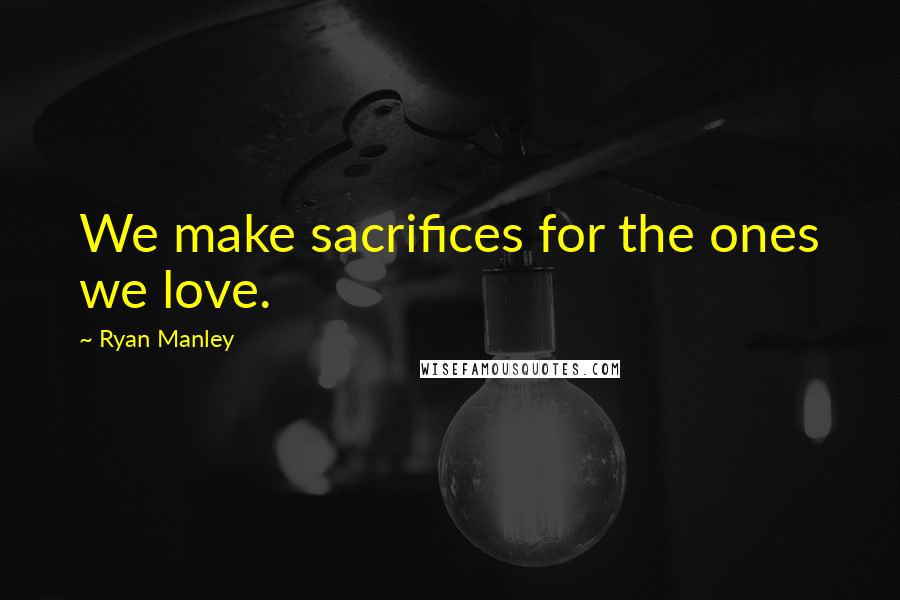Ryan Manley Quotes: We make sacrifices for the ones we love.