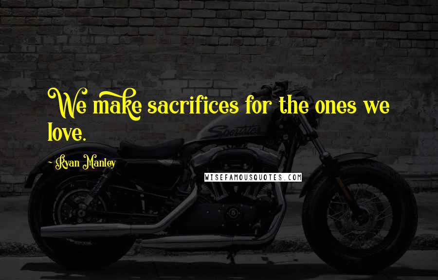 Ryan Manley Quotes: We make sacrifices for the ones we love.