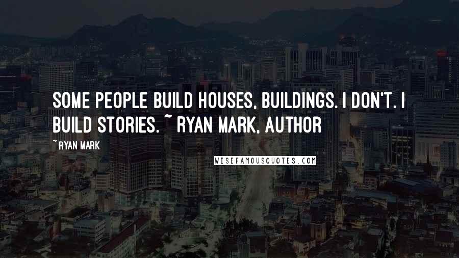 Ryan Mark Quotes: Some people build houses, buildings. I don't. I build stories. ~ Ryan Mark, Author