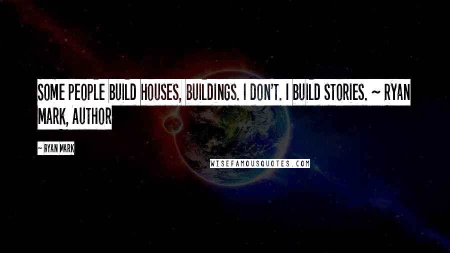 Ryan Mark Quotes: Some people build houses, buildings. I don't. I build stories. ~ Ryan Mark, Author