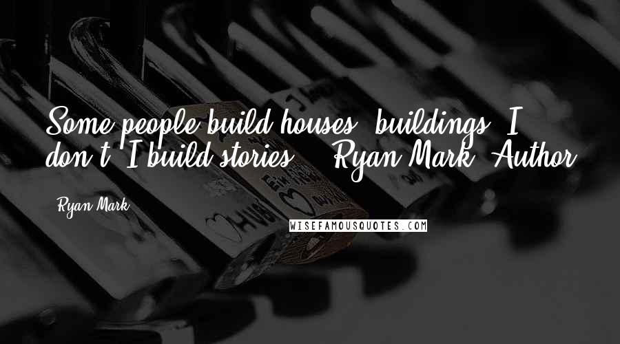 Ryan Mark Quotes: Some people build houses, buildings. I don't. I build stories. ~ Ryan Mark, Author