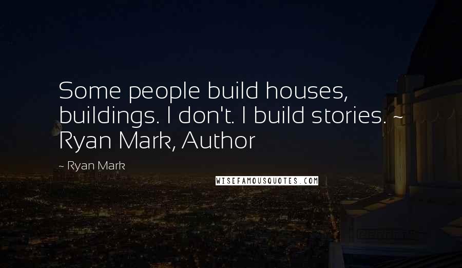 Ryan Mark Quotes: Some people build houses, buildings. I don't. I build stories. ~ Ryan Mark, Author