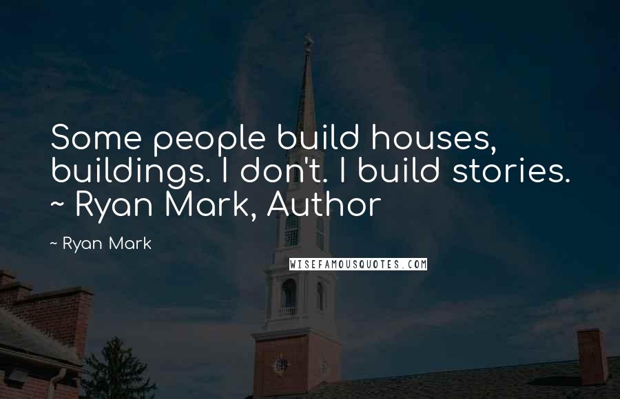 Ryan Mark Quotes: Some people build houses, buildings. I don't. I build stories. ~ Ryan Mark, Author