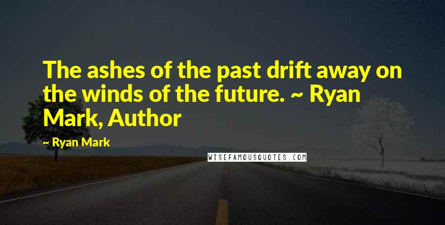 Ryan Mark Quotes: The ashes of the past drift away on the winds of the future. ~ Ryan Mark, Author