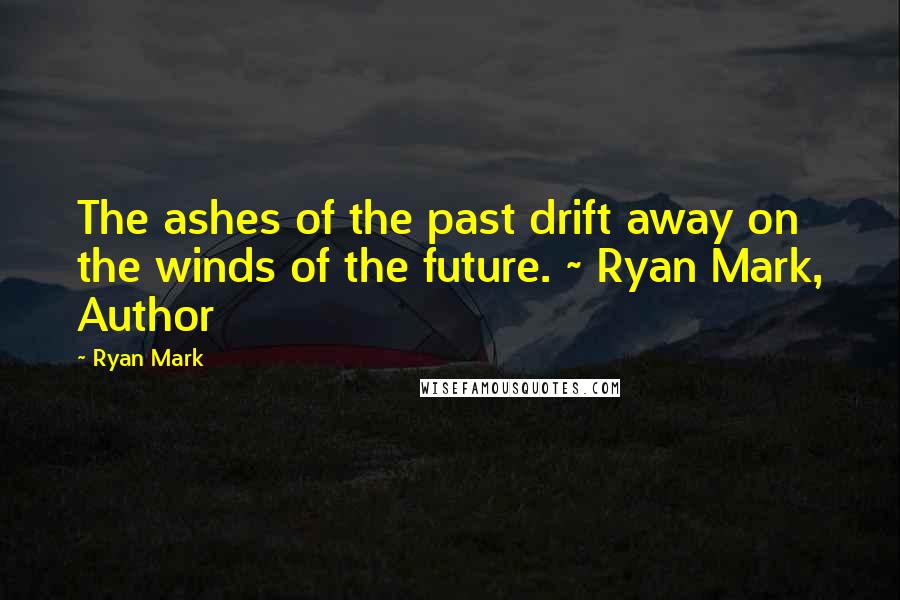 Ryan Mark Quotes: The ashes of the past drift away on the winds of the future. ~ Ryan Mark, Author