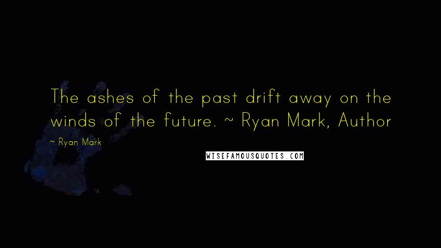 Ryan Mark Quotes: The ashes of the past drift away on the winds of the future. ~ Ryan Mark, Author