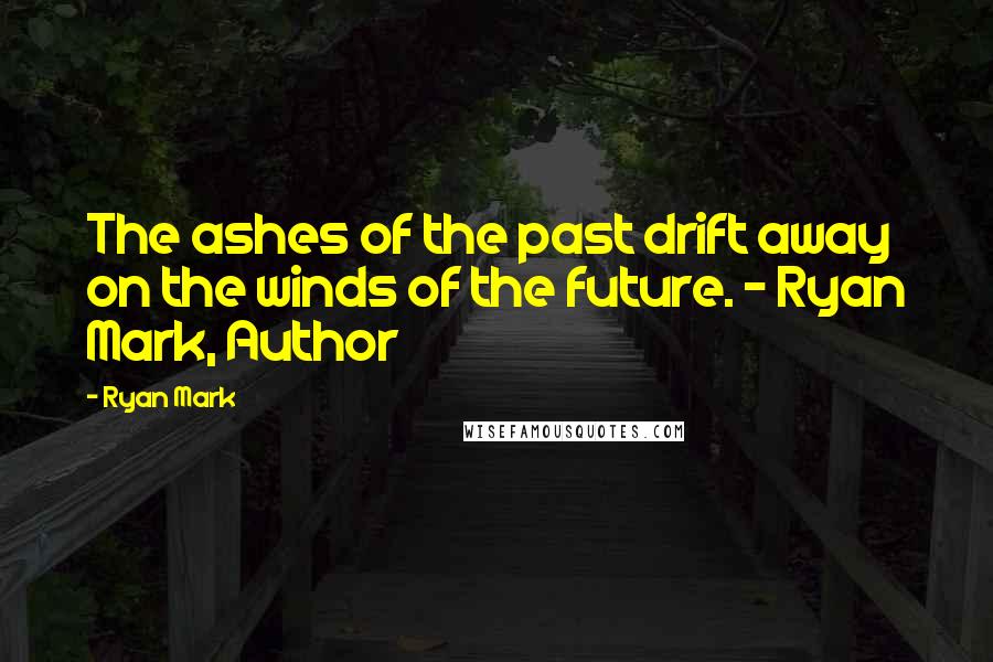 Ryan Mark Quotes: The ashes of the past drift away on the winds of the future. ~ Ryan Mark, Author