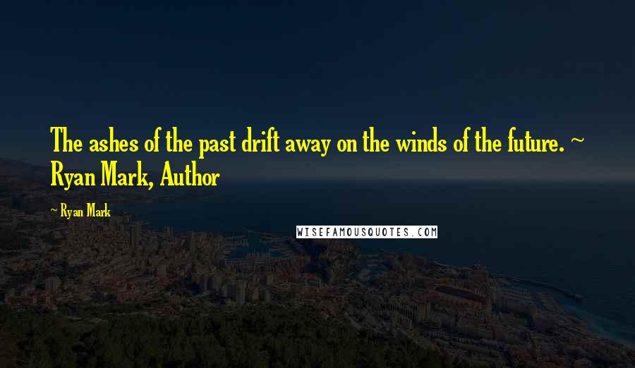 Ryan Mark Quotes: The ashes of the past drift away on the winds of the future. ~ Ryan Mark, Author