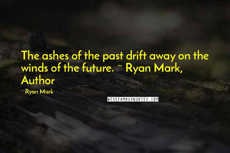 Ryan Mark Quotes: The ashes of the past drift away on the winds of the future. ~ Ryan Mark, Author