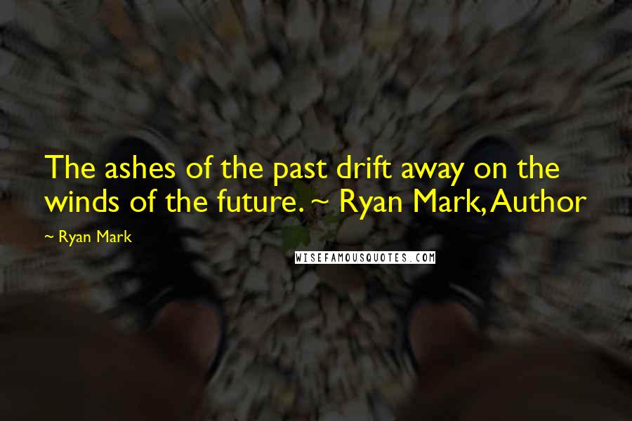 Ryan Mark Quotes: The ashes of the past drift away on the winds of the future. ~ Ryan Mark, Author