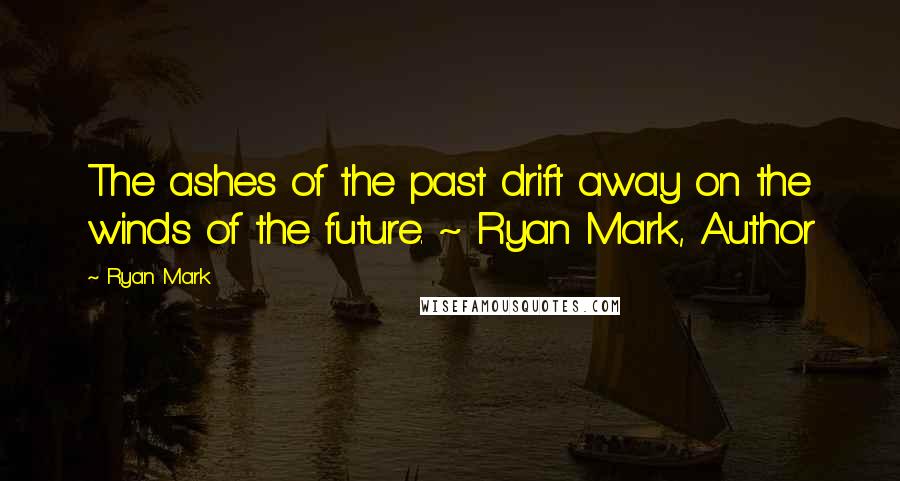 Ryan Mark Quotes: The ashes of the past drift away on the winds of the future. ~ Ryan Mark, Author