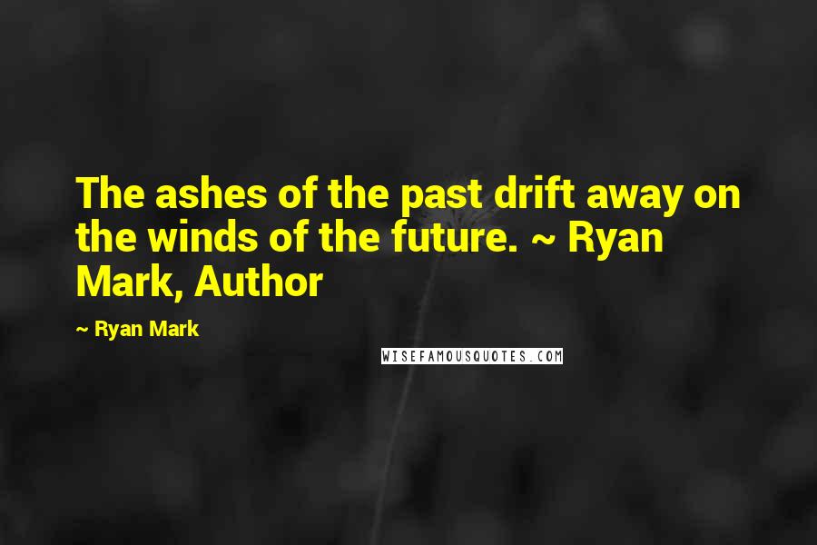 Ryan Mark Quotes: The ashes of the past drift away on the winds of the future. ~ Ryan Mark, Author