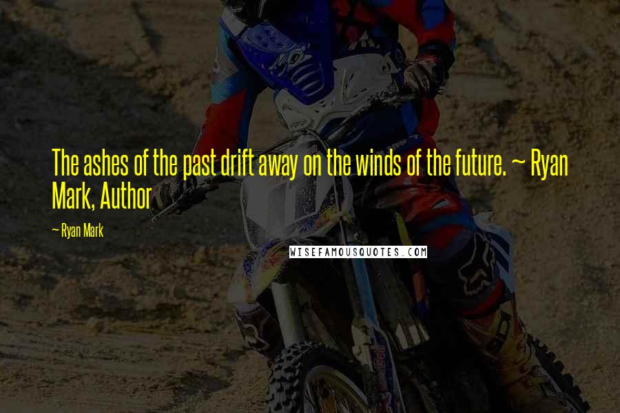 Ryan Mark Quotes: The ashes of the past drift away on the winds of the future. ~ Ryan Mark, Author