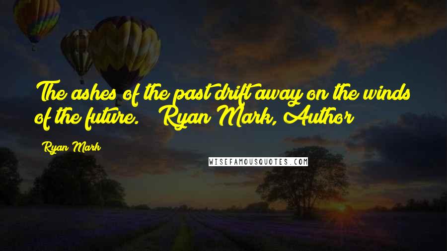 Ryan Mark Quotes: The ashes of the past drift away on the winds of the future. ~ Ryan Mark, Author