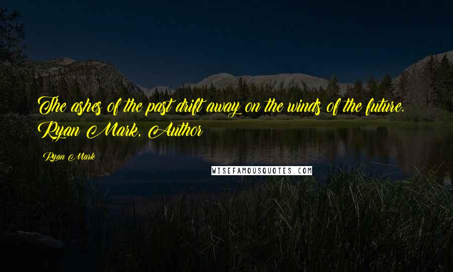 Ryan Mark Quotes: The ashes of the past drift away on the winds of the future. ~ Ryan Mark, Author